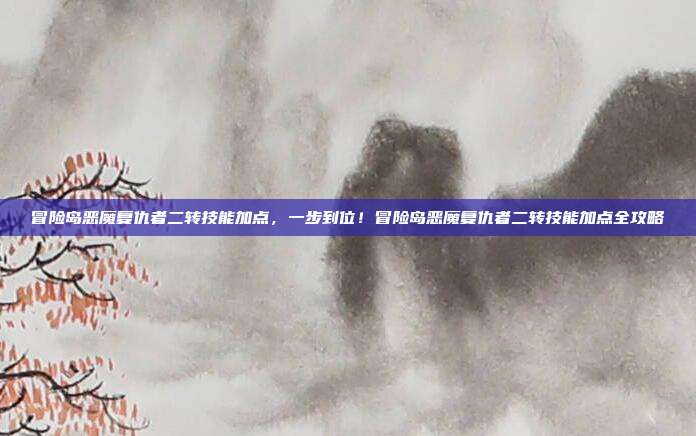 冒险岛恶魔复仇者二转技能加点,一步到位!冒险岛恶魔复仇者二转技能加点全攻略