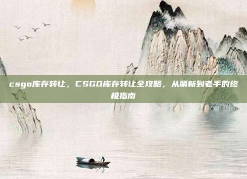 csgo库存转让,CSGO库存转让全攻略,从萌新到老手的终极指南