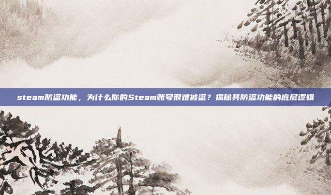 steam防盗功能,为什么你的Steam账号很难被盗?揭秘其防盗功能的底层逻辑