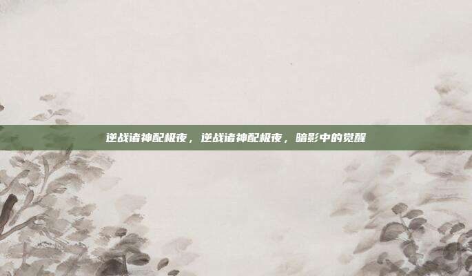 逆战诸神配极夜,逆战诸神配极夜,暗影中的觉醒
