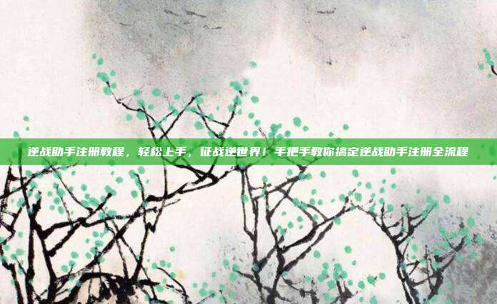逆战助手注册教程，轻松上手，征战逆世界！手把手教你搞定逆战助手注册全流程