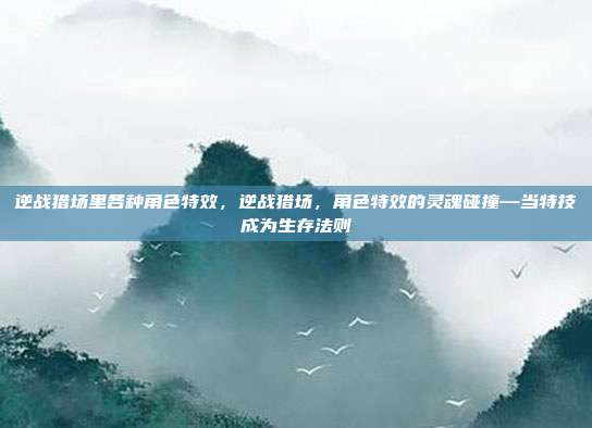 逆战猎场里各种角色特效,逆战猎场,角色特效的灵魂碰撞—当特技成为生存法则