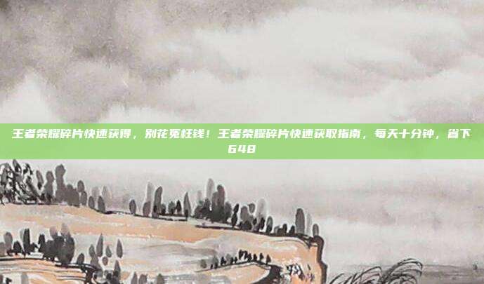 王者荣耀碎片快速获得,别花冤枉钱!王者荣耀碎片快速获取指南,每天十分钟,省下648