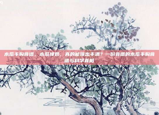 木瓜丰胸食谱,木瓜撞奶,真的能撞出丰满?一份靠谱的木瓜丰胸食谱与科学真相
