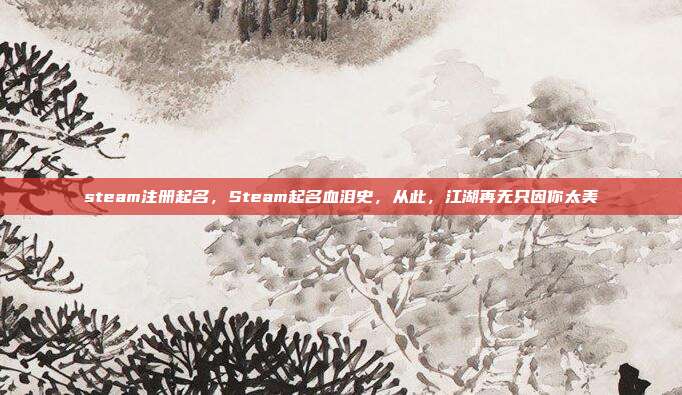 steam注册起名，Steam起名血泪史，从此，江湖再无只因你太美