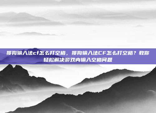 搜狗输入法cf怎么打空格,搜狗输入法CF怎么打空格?教你轻松解决游戏内输入空格问题