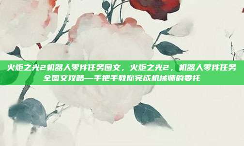 火炬之光2机器人零件任务图文,火炬之光2,机器人零件任务全图文攻略—手把手教你完成机械师的委托