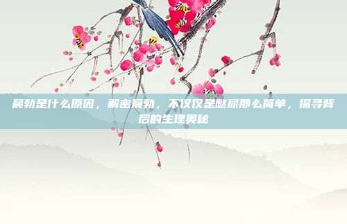 晨勃是什么原因,解密晨勃,不仅仅是憋尿那么简单,探寻背后的生理奥秘
