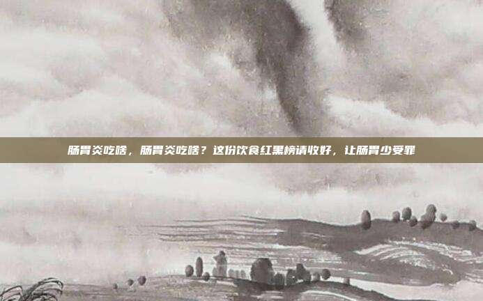 肠胃炎吃啥,肠胃炎吃啥?这份饮食红黑榜请收好,让肠胃少受罪