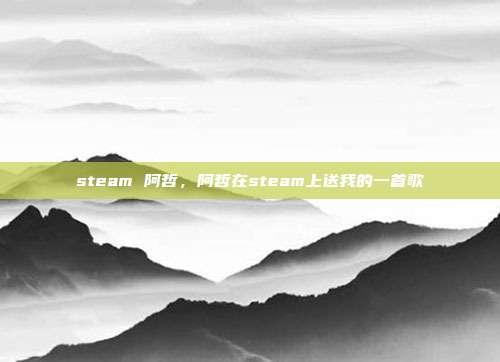 steam 阿哲,阿哲在steam上送我的一首歌