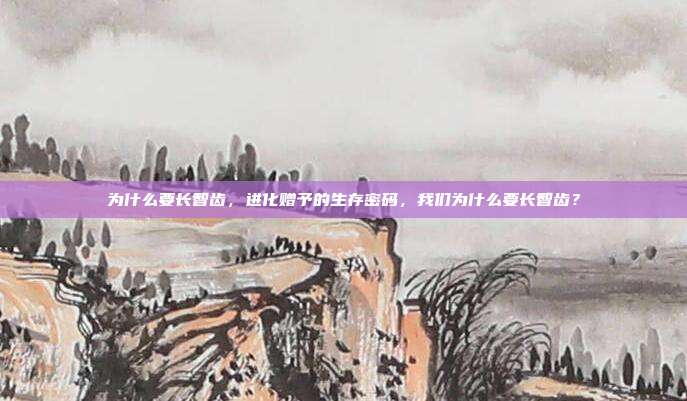 为什么要长智齿,进化赠予的生存密码,我们为什么要长智齿?