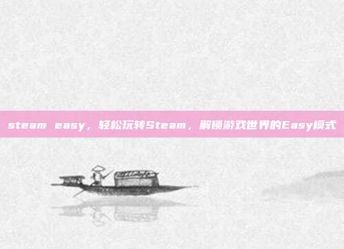 steam easy,轻松玩转Steam,解锁游戏世界的Easy模式