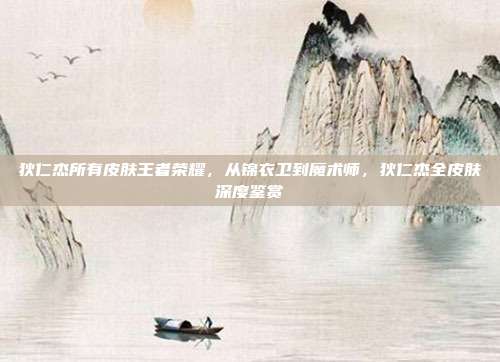 狄仁杰所有皮肤王者荣耀,从锦衣卫到魔术师,狄仁杰全皮肤深度鉴赏