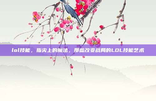 lol技能,指尖上的魔法,那些改变战局的LOL技能艺术