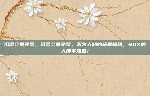 迅雷会员免费,迅雷会员免费,不为人知的获取秘籍,90%的人都不知道!