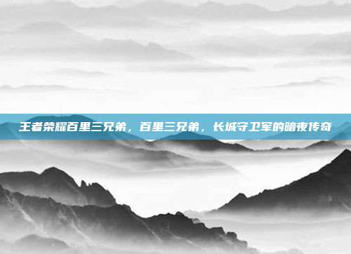 王者荣耀百里三兄弟,百里三兄弟,长城守卫军的暗夜传奇
