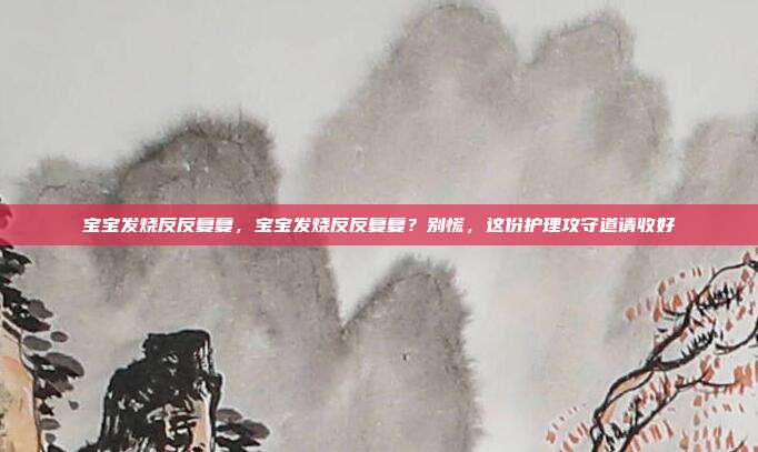 宝宝发烧反反复复,宝宝发烧反反复复?别慌,这份护理攻守道请收好