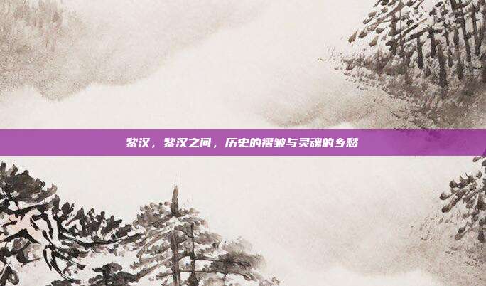 黎汉,黎汉之间,历史的褶皱与灵魂的乡愁