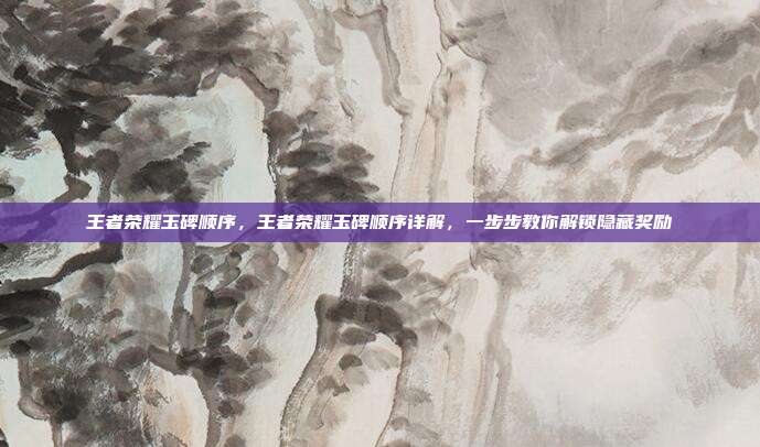 王者荣耀玉碑顺序,王者荣耀玉碑顺序详解,一步步教你解锁隐藏奖励