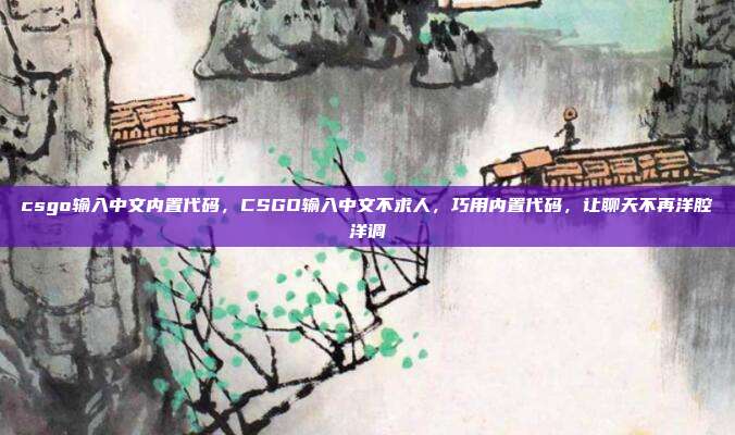 csgo输入中文内置代码,CSGO输入中文不求人,巧用内置代码,让聊天不再洋腔洋调