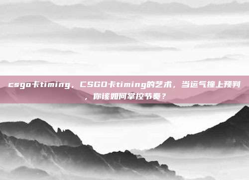 csgo卡timing,CSGO卡timing的艺术,当运气撞上预判,你该如何掌控节奏?