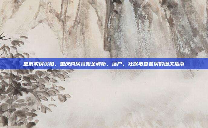 重庆购房资格,重庆购房资格全解析,落户、社保与首套房的通关指南