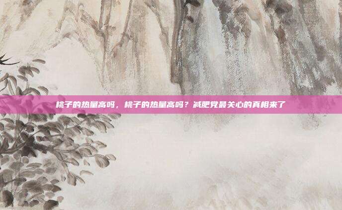桃子的热量高吗,桃子的热量高吗?减肥党最关心的真相来了