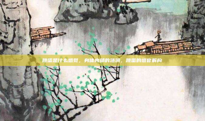 跳蛋是什么感觉,身体内部的涟漪,跳蛋的感官解构