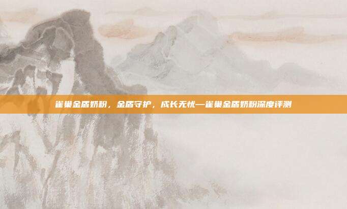 雀巢金盾奶粉,金盾守护,成长无忧—雀巢金盾奶粉深度评测