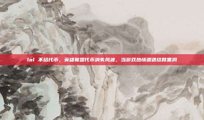 lol 不给代币,英雄联盟代币消失风波,当游戏热情遭遇结算黑洞