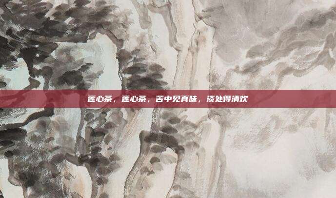 莲心茶,莲心茶,苦中见真味,淡处得清欢