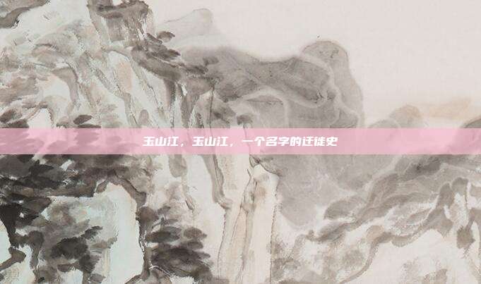 玉山江,玉山江,一个名字的迁徙史