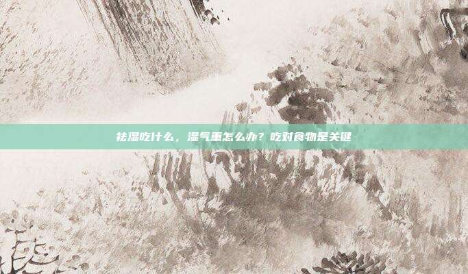 祛湿吃什么,湿气重怎么办?吃对食物是关键