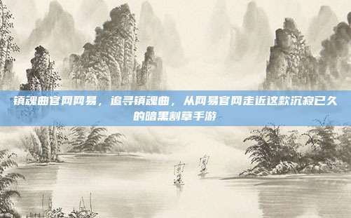 镇魂曲官网网易,追寻镇魂曲,从网易官网走近这款沉寂已久的暗黑割草手游