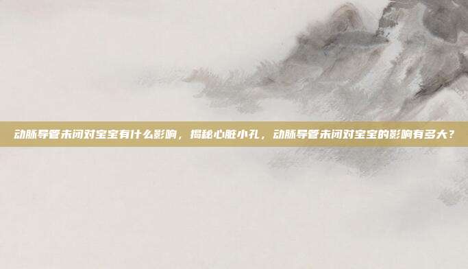 动脉导管未闭对宝宝有什么影响,揭秘心脏小孔,动脉导管未闭对宝宝的影响有多大?