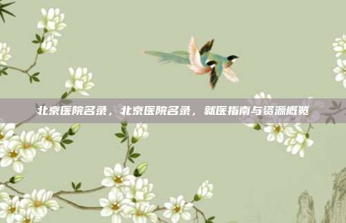 北京医院名录,北京医院名录,就医指南与资源概览