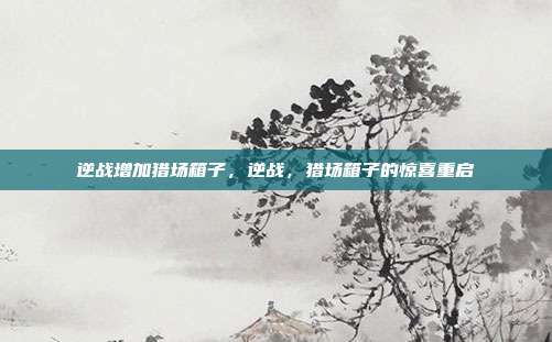 逆战增加猎场箱子,逆战,猎场箱子的惊喜重启