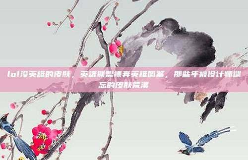 lol没英雄的皮肤,英雄联盟裸奔英雄图鉴,那些年被设计师遗忘的皮肤荒漠