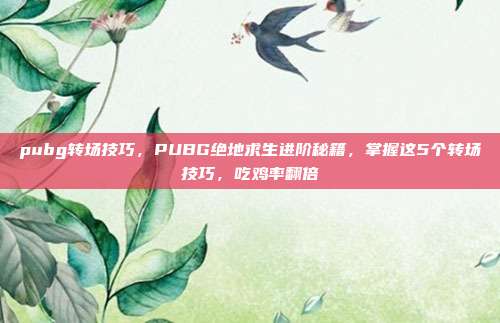 pubg转场技巧,PUBG绝地求生进阶秘籍,掌握这5个转场技巧,吃鸡率翻倍