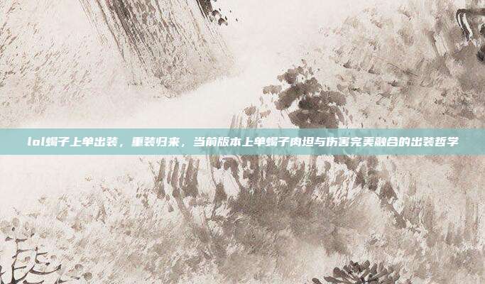 lol蝎子上单出装,重装归来,当前版本上单蝎子肉坦与伤害完美融合的出装哲学