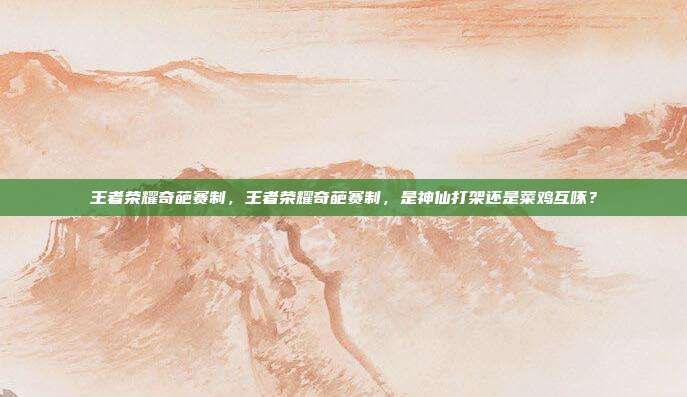 王者荣耀奇葩赛制,王者荣耀奇葩赛制,是神仙打架还是菜鸡互啄?