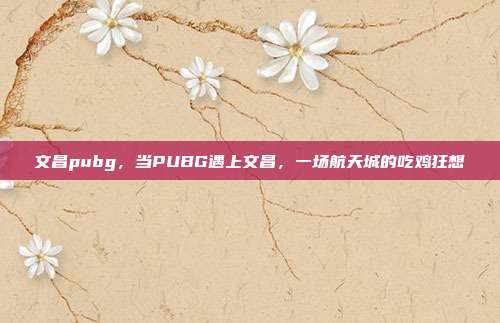 文昌pubg,当PUBG遇上文昌,一场航天城的吃鸡狂想