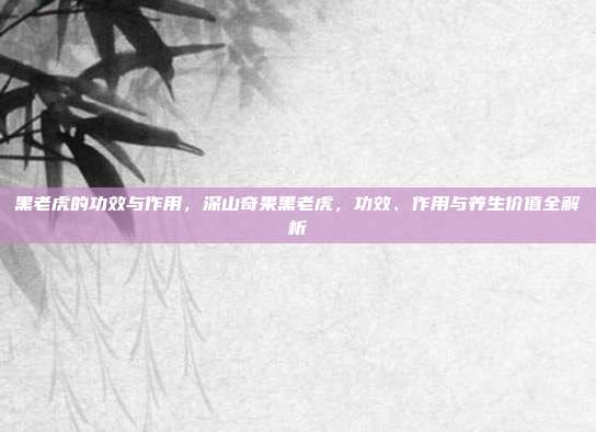 黑老虎的功效与作用,深山奇果黑老虎,功效、作用与养生价值全解析