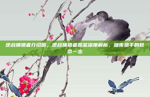 逆战捕猎者介绍图,逆战捕猎者图鉴深度解析,暗夜猎手的致命一击