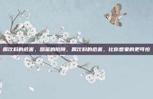 喝饮料的危害,甜蜜的陷阱,喝饮料的危害,比你想象的更可怕