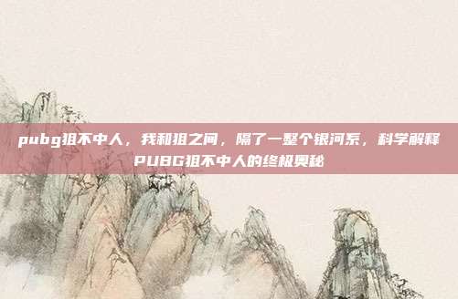 pubg狙不中人,我和狙之间,隔了一整个银河系,科学解释PUBG狙不中人的终极奥秘