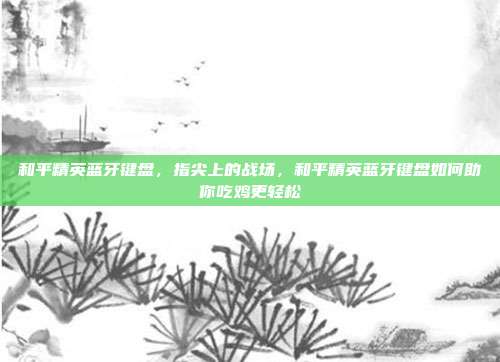 和平精英蓝牙键盘,指尖上的战场,和平精英蓝牙键盘如何助你吃鸡更轻松