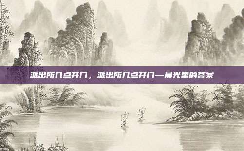 派出所几点开门,派出所几点开门—晨光里的答案