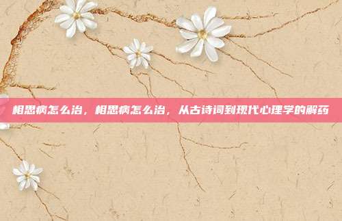 相思病怎么治,相思病怎么治,从古诗词到现代心理学的解药