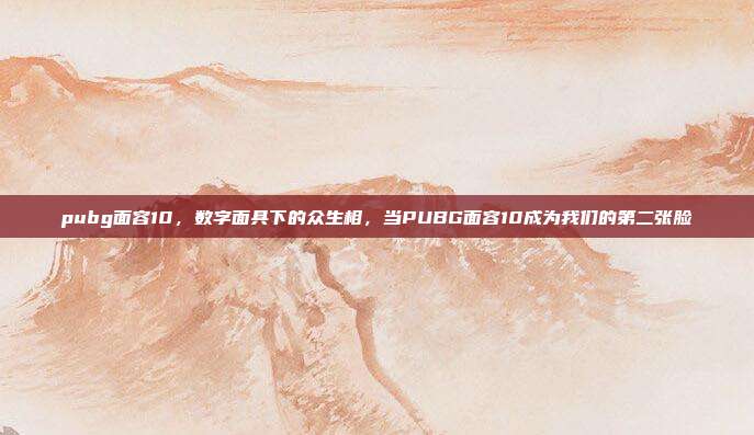 pubg面容10,数字面具下的众生相,当PUBG面容10成为我们的第二张脸